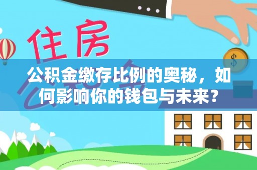 威县公积金缴存比例的奥秘，如何影响你的钱包与未来？