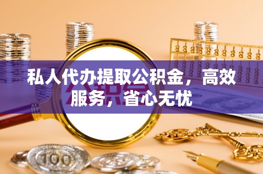 威县私人代办提取公积金，高效服务，省心无忧