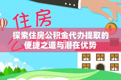 威县探索住房公积金代办提取的便捷之道与潜在优势
