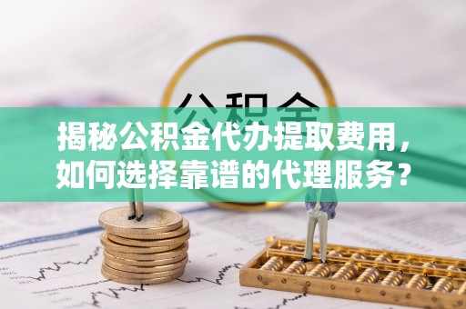 威县揭秘公积金代办提取费用，如何选择靠谱的代理服务？