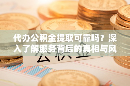 威县代办公积金提取可靠吗？深入了解服务背后的真相与风险