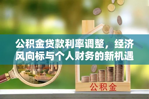 威县公积金贷款利率调整，经济风向标与个人财务的新机遇