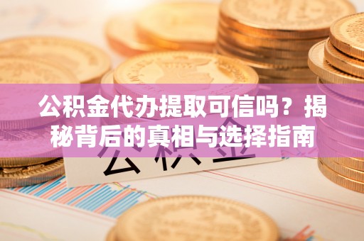 威县公积金代办提取可信吗？揭秘背后的真相与选择指南