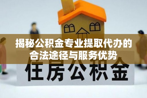威县揭秘公积金专业提取代办的合法途径与服务优势