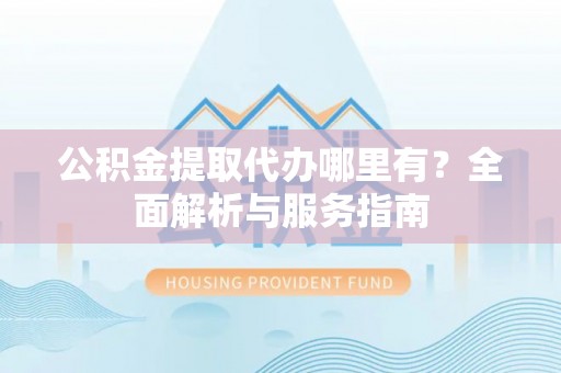 威县公积金提取代办哪里有？全面解析与服务指南
