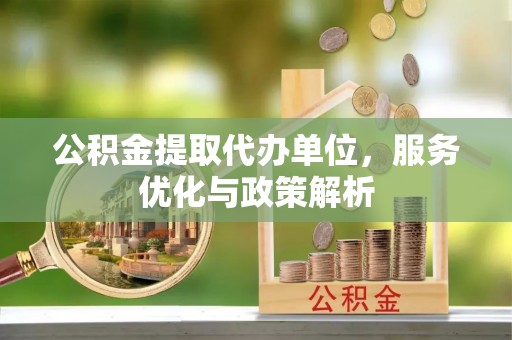 威县公积金提取代办单位，服务优化与政策解析