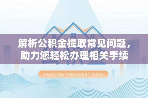 威县解析公积金提取常见问题，助力您轻松办理相关手续