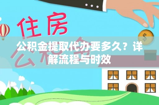 威县公积金提取代办要多久？详解流程与时效