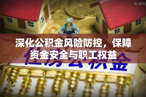 威县深化公积金风险防控，保障资金安全与职工权益