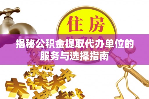 威县揭秘公积金提取代办单位的服务与选择指南