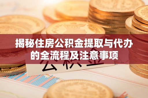 威县揭秘住房公积金提取与代办的全流程及注意事项