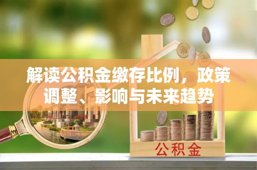 威县解读公积金缴存比例，政策调整、影响与未来趋势
