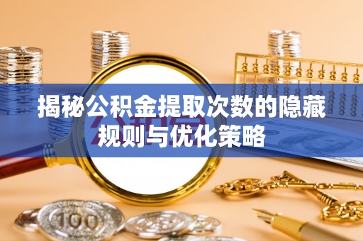 威县揭秘公积金提取次数的隐藏规则与优化策略