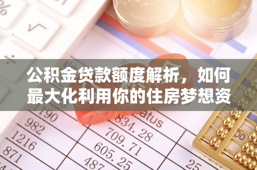 威县公积金贷款额度解析，如何最大化利用你的住房梦想资金