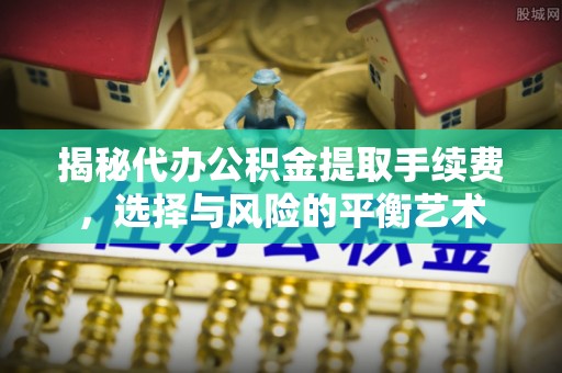 威县揭秘代办公积金提取手续费，选择与风险的平衡艺术