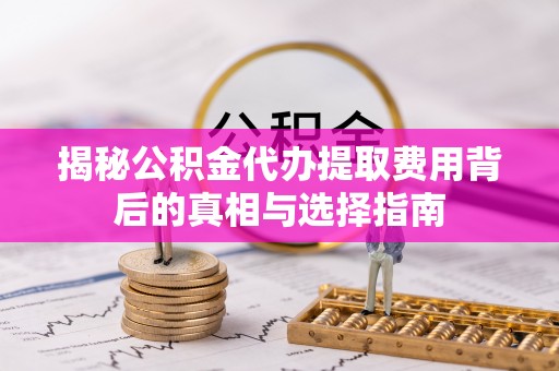威县揭秘公积金代办提取费用背后的真相与选择指南