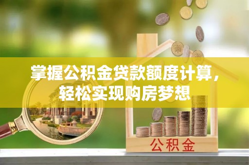 威县掌握公积金贷款额度计算，轻松实现购房梦想