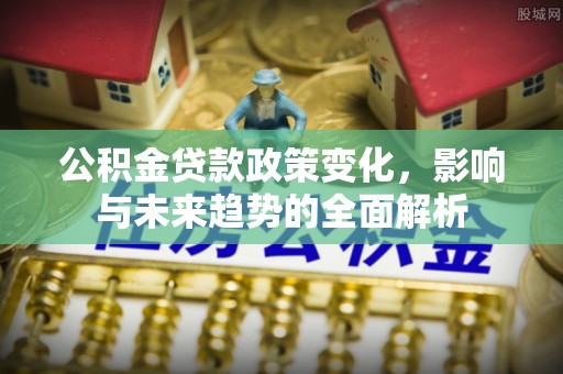 威县公积金贷款政策变化，影响与未来趋势的全面解析