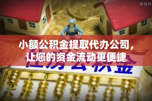 威县小额公积金提取代办公司，让您的资金流动更便捷