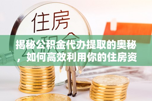 威县揭秘公积金代办提取的奥秘，如何高效利用你的住房资金
