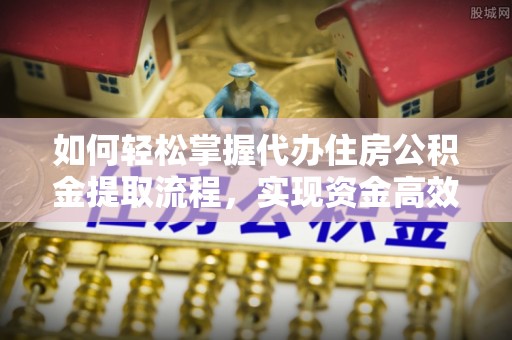威县如何轻松掌握代办住房公积金提取流程，实现资金高效利用