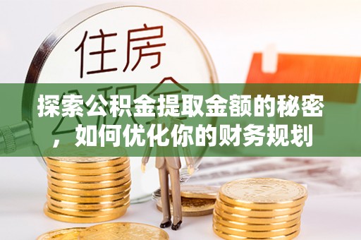 威县探索公积金提取金额的秘密，如何优化你的财务规划