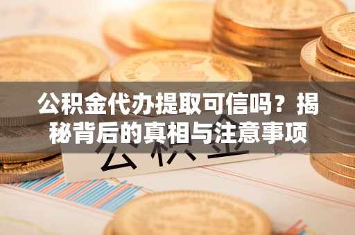 威县公积金代办提取可信吗？揭秘背后的真相与注意事项