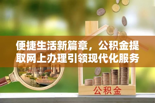 威县便捷生活新篇章，公积金提取网上办理引领现代化服务