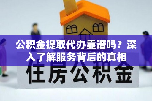 威县公积金提取代办靠谱吗？深入了解服务背后的真相