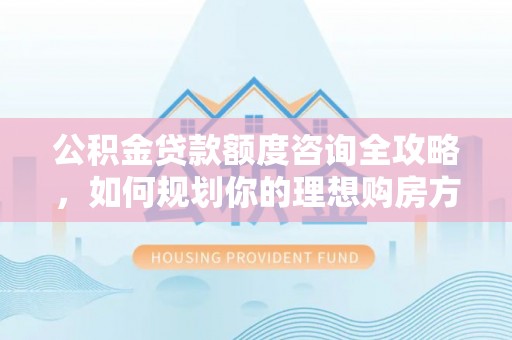 威县公积金贷款额度咨询全攻略，如何规划你的理想购房方案