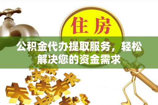 威县公积金代办提取服务，轻松解决您的资金需求