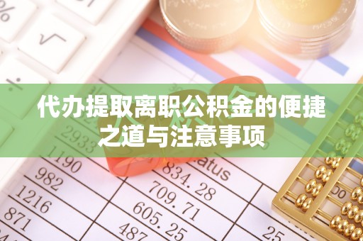 威县代办提取离职公积金的便捷之道与注意事项