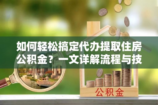 威县如何轻松搞定代办提取住房公积金？一文详解流程与技巧