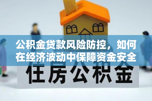 威县公积金贷款风险防控，如何在经济波动中保障资金安全