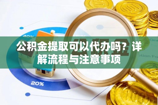 威县公积金提取可以代办吗？详解流程与注意事项