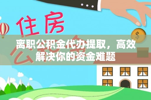 威县离职公积金代办提取，高效解决你的资金难题