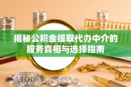 威县揭秘公积金提取代办中介的服务真相与选择指南