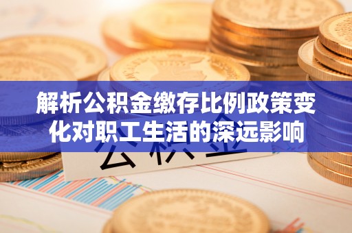 威县解析公积金缴存比例政策变化对职工生活的深远影响