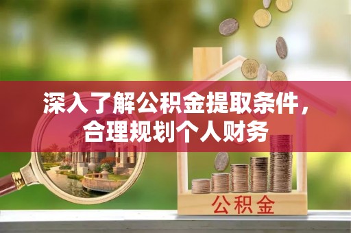 威县深入了解公积金提取条件，合理规划个人财务