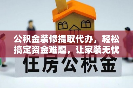 威县公积金装修提取代办，轻松搞定资金难题，让家装无忧