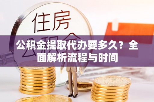 威县公积金提取代办要多久？全面解析流程与时间