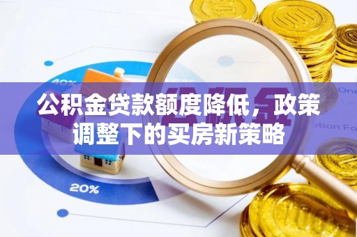 威县公积金贷款额度降低，政策调整下的买房新策略
