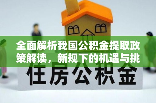 威县全面解析我国公积金提取政策解读，新规下的机遇与挑战
