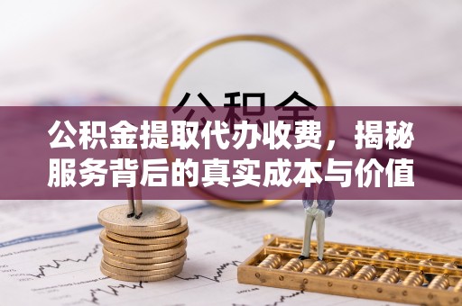 威县公积金提取代办收费，揭秘服务背后的真实成本与价值