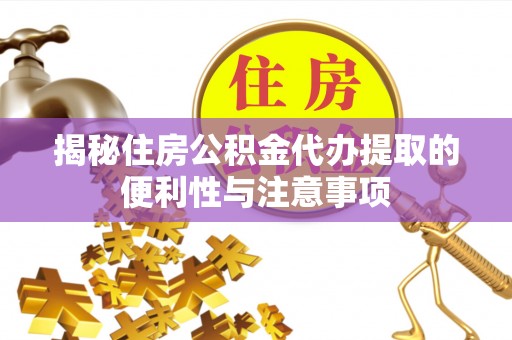 威县揭秘住房公积金代办提取的便利性与注意事项