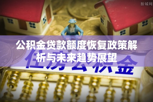 威县公积金贷款额度恢复政策解析与未来趋势展望