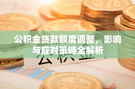 威县公积金贷款额度调整，影响与应对策略全解析
