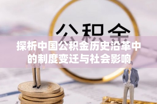 威县探析中国公积金历史沿革中的制度变迁与社会影响