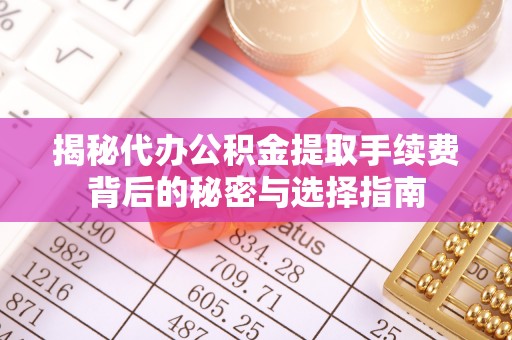 威县揭秘代办公积金提取手续费背后的秘密与选择指南