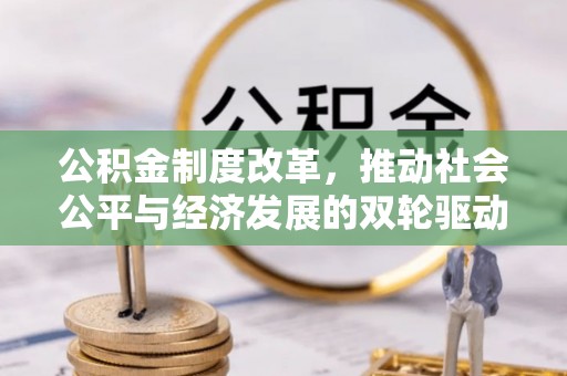 威县公积金制度改革，推动社会公平与经济发展的双轮驱动